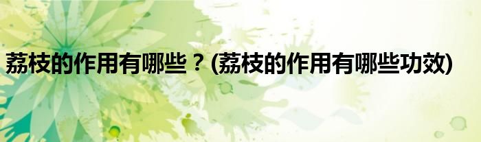 荔枝的作用有哪些？(荔枝的作用有哪些功效)