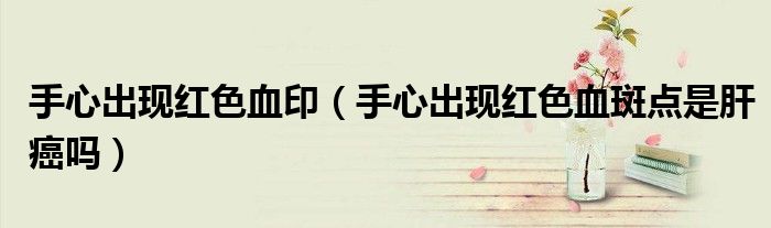 手心出現(xiàn)紅色血?。ㄊ中某霈F(xiàn)紅色血斑點(diǎn)是肝癌嗎）