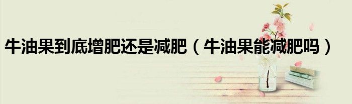 牛油果到底增肥還是減肥(牛油果能減肥嗎)
