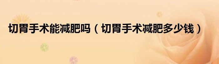 切胃手術能減肥嗎（切胃手術減肥多少錢）