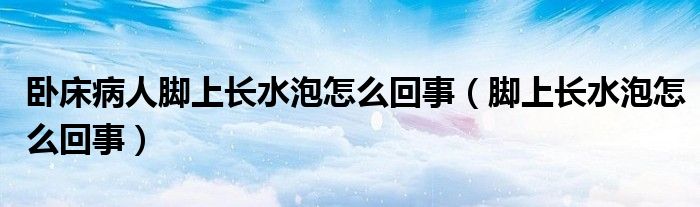 臥床病人腳上長(zhǎng)水泡怎么回事（腳上長(zhǎng)水泡怎么回事）