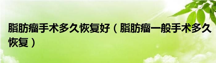 脂肪瘤手術(shù)多久恢復(fù)好（脂肪瘤一般手術(shù)多久恢復(fù)）