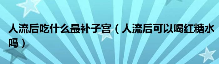 人流后吃什么最補(bǔ)子宮（人流后可以喝紅糖水嗎）