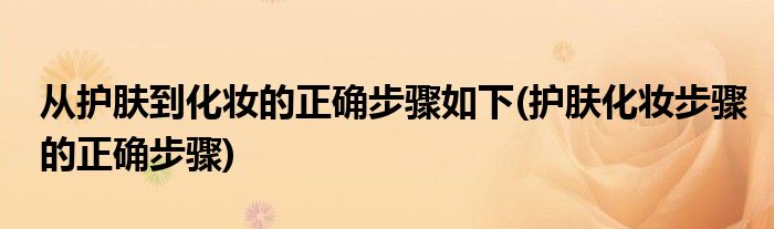 從護(hù)膚到化妝的正確步驟如下(護(hù)膚化妝步驟的正確步驟)