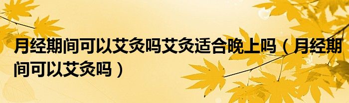 月經(jīng)期間可以艾灸嗎艾灸適合晚上嗎（月經(jīng)期間可以艾灸嗎）