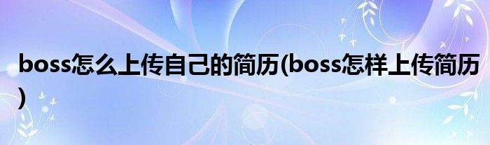 boss怎么上傳自己的簡歷(boss怎樣上傳簡歷)