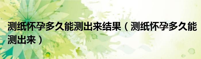 測(cè)紙懷孕多久能測(cè)出來結(jié)果（測(cè)紙懷孕多久能測(cè)出來）
