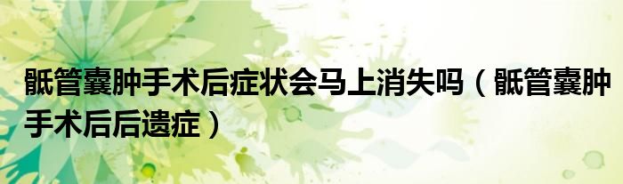 骶管囊腫手術(shù)后癥狀會(huì)馬上消失嗎（骶管囊腫手術(shù)后后遺癥）