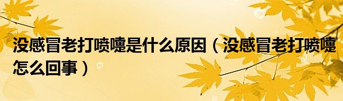 沒(méi)感冒老打噴嚏是什么原因（沒(méi)感冒老打噴嚏怎么回事）