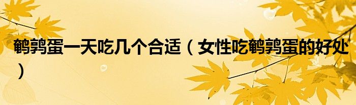 鵪鶉蛋一天吃幾個(gè)合適（女性吃鵪鶉蛋的好處）