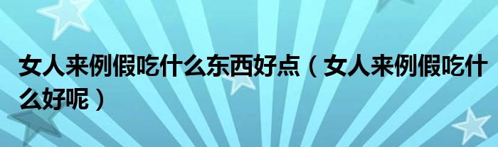 女人來例假吃什么東西好點（女人來例假吃什么好呢）