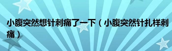 小腹突然想針刺痛了一下(小腹突然針扎樣刺痛)