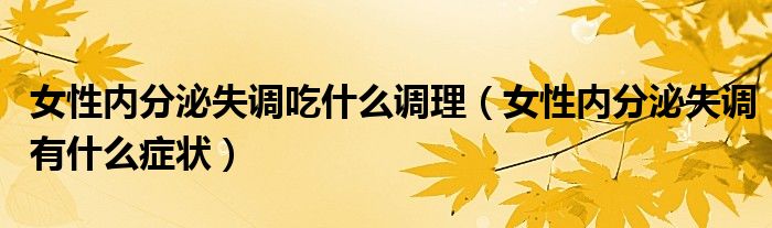 女性內(nèi)分泌失調(diào)吃什么調(diào)理（女性內(nèi)分泌失調(diào)有什么癥狀）