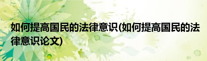 如何提高國(guó)民的法律意識(shí)(如何提高國(guó)民的法律意識(shí)論文)