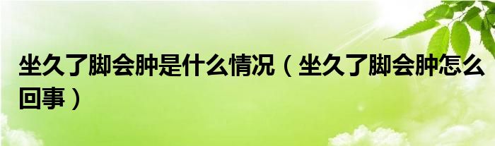 坐久了腳會(huì)腫是什么情況(坐久了腳會(huì)腫怎么回事)