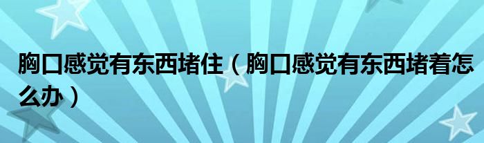胸口感覺有東西堵住（胸口感覺有東西堵著怎么辦）