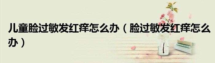 兒童臉過(guò)敏發(fā)紅癢怎么辦（臉過(guò)敏發(fā)紅癢怎么辦）