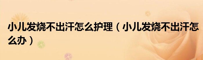 小兒發(fā)燒不出汗怎么護(hù)理（小兒發(fā)燒不出汗怎么辦）
