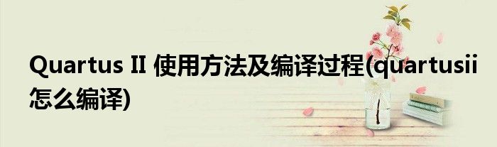 Quartus II 使用方法及編譯過程(quartusii怎么編譯)