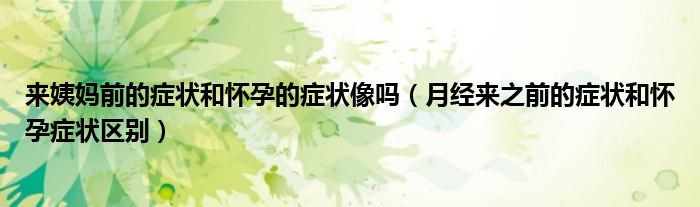 來姨媽前的癥狀和懷孕的癥狀像嗎（月經(jīng)來之前的癥狀和懷孕癥狀區(qū)別）