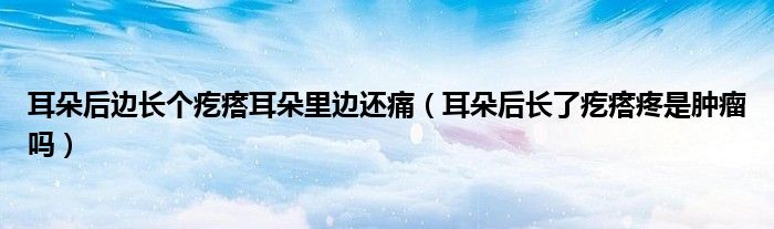 耳朵后邊長(zhǎng)個(gè)疙瘩耳朵里邊還痛（耳朵后長(zhǎng)了疙瘩疼是腫瘤嗎）