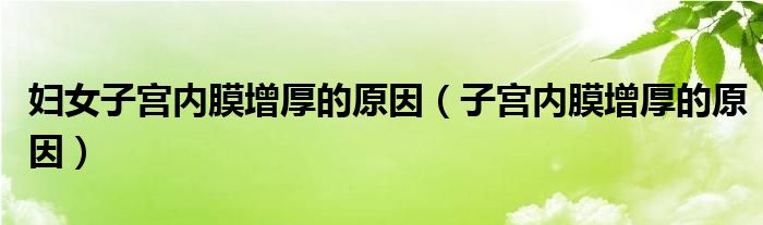 婦女子宮內膜增厚的原因（子宮內膜增厚的原因）