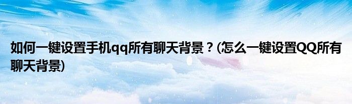 如何一鍵設(shè)置手機(jī)qq所有聊天背景？(怎么一鍵設(shè)置QQ所有聊天背景)