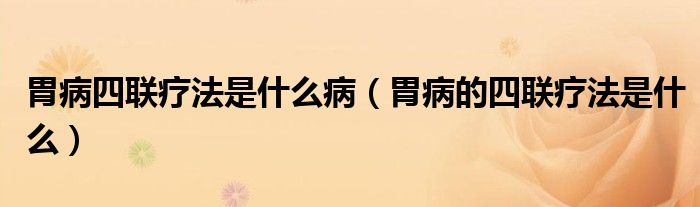 胃病四聯(lián)療法是什么?。ㄎ覆〉乃穆?lián)療法是什么）