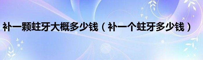 補(bǔ)一顆蛀牙大概多少錢（補(bǔ)一個(gè)蛀牙多少錢）