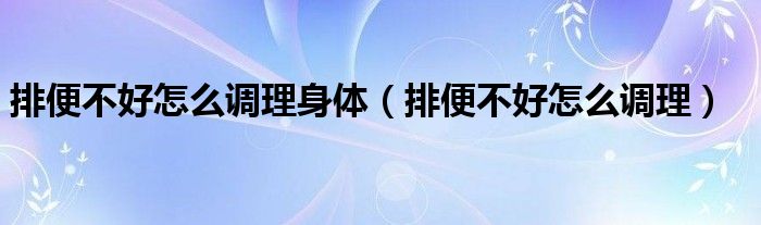 排便不好怎么調理身體(排便不好怎么調理)