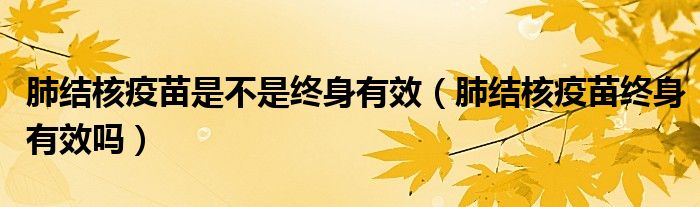 肺結核疫苗是不是終身有效（肺結核疫苗終身有效嗎）