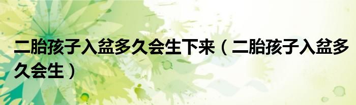 二胎孩子入盆多久會(huì)生下來(lái)（二胎孩子入盆多久會(huì)生）