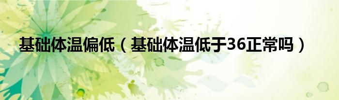 基礎體溫偏低（基礎體溫低于36正常嗎）