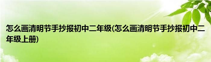 怎么畫清明節(jié)手抄報(bào)初中二年級(jí)(怎么畫清明節(jié)手抄報(bào)初中二年級(jí)上冊(cè))
