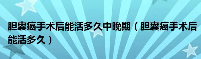 膽囊癌手術后能活多久中晚期（膽囊癌手術后能活多久）