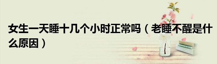 女生一天睡十幾個(gè)小時(shí)正常嗎（老睡不醒是什么原因）