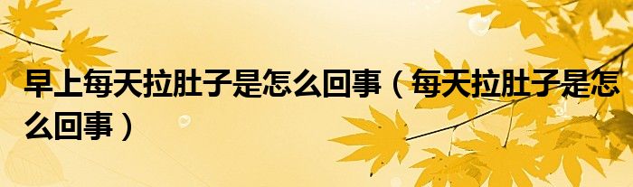 早上每天拉肚子是怎么回事(每天拉肚子是怎么回事)