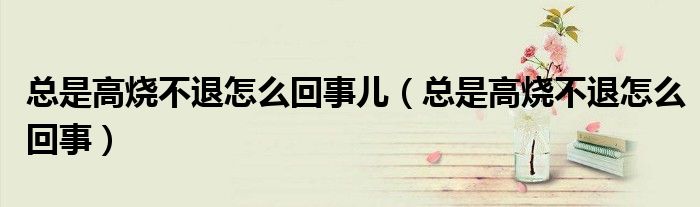 總是高燒不退怎么回事兒（總是高燒不退怎么回事）