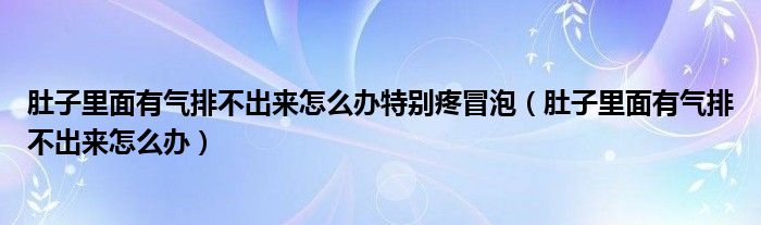 肚子里面有氣排不出來怎么辦特別疼冒泡（肚子里面有氣排不出來怎么辦）