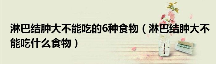 淋巴結腫大不能吃的6種食物（淋巴結腫大不能吃什么食物）