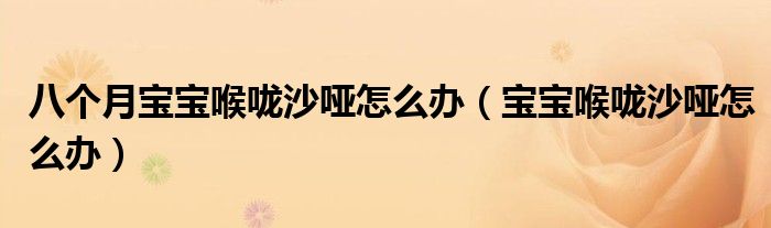 八個(gè)月寶寶喉嚨沙啞怎么辦（寶寶喉嚨沙啞怎么辦）