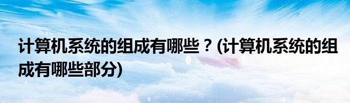 計(jì)算機(jī)系統(tǒng)的組成有哪些？(計(jì)算機(jī)系統(tǒng)的組成有哪些部分)