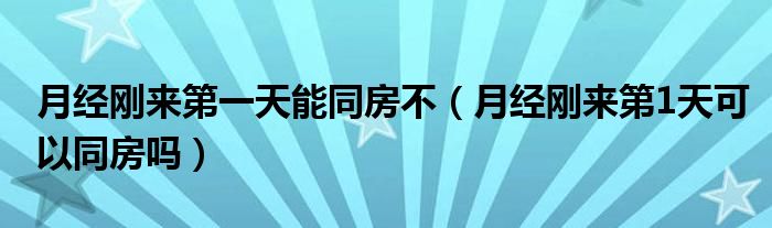 月經(jīng)剛來第一天能同房不（月經(jīng)剛來第1天可以同房嗎）