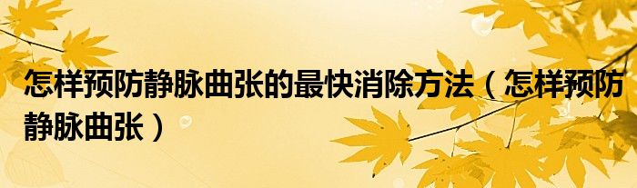 怎樣預防靜脈曲張的最快消除方法（怎樣預防靜脈曲張）