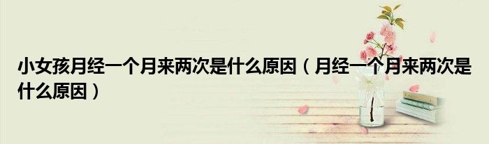 小女孩月經(jīng)一個(gè)月來兩次是什么原因（月經(jīng)一個(gè)月來兩次是什么原因）