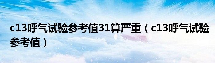 c13呼氣試驗(yàn)參考值31算嚴(yán)重（c13呼氣試驗(yàn)參考值）