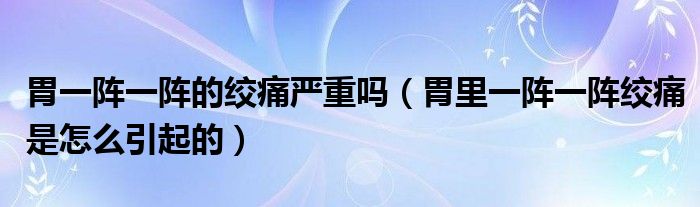 胃一陣一陣的絞痛嚴重嗎（胃里一陣一陣絞痛是怎么引起的）