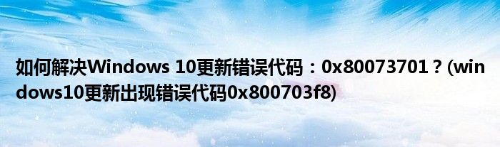 如何解決Windows 10更新錯誤代碼：0x80073701？(windows10更新出現(xiàn)錯誤代碼0x800703f8)