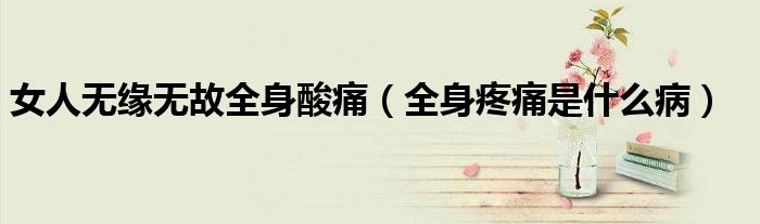 女人無緣無故全身酸痛（全身疼痛是什么病）