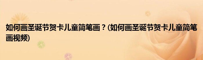 如何畫圣誕節(jié)賀卡兒童簡筆畫？(如何畫圣誕節(jié)賀卡兒童簡筆畫視頻)